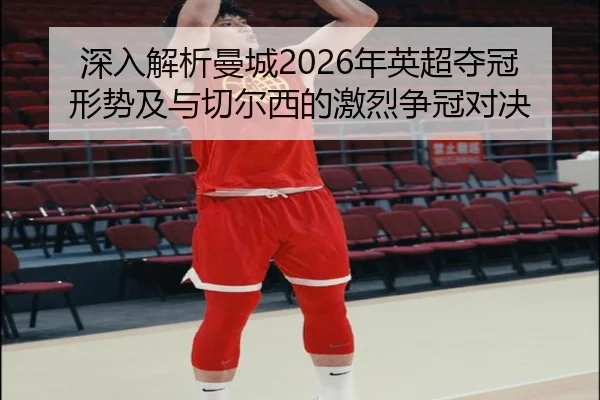 深入解析曼城2026年英超夺冠形势及与切尔西的激烈争冠对决