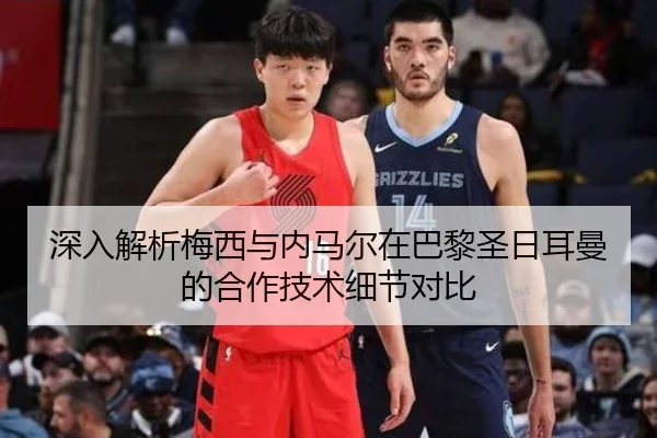 深入解析梅西与内马尔在巴黎圣日耳曼的合作技术细节对比