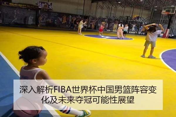 深入解析FIBA世界杯中国男篮阵容变化及未来夺冠可能性展望