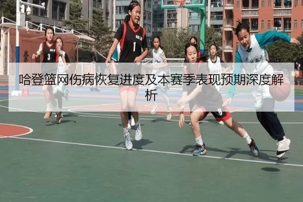 哈登篮网伤病恢复进度及本赛季表现预期深度解析
